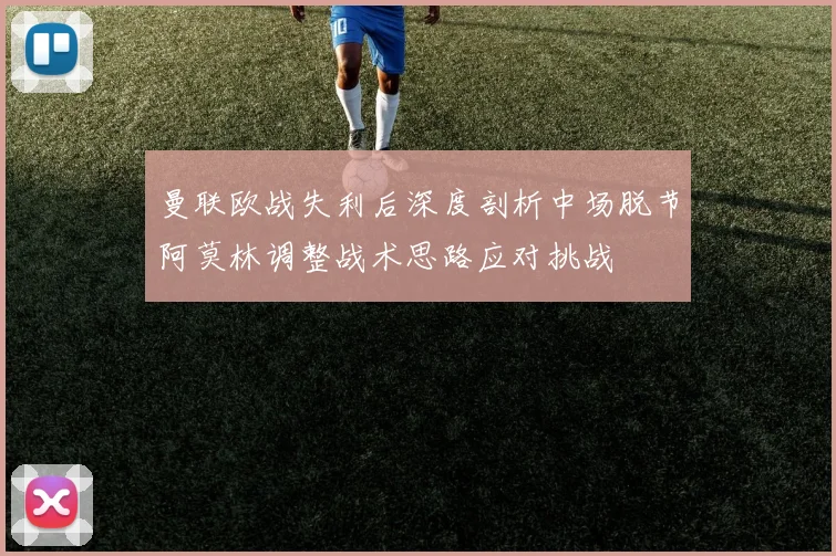 曼联欧战失利后深度剖析中场脱节阿莫林调整战术思路应对挑战