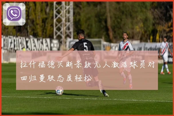 拉什福德买断条款无人激活球员对回归曼联态度轻松