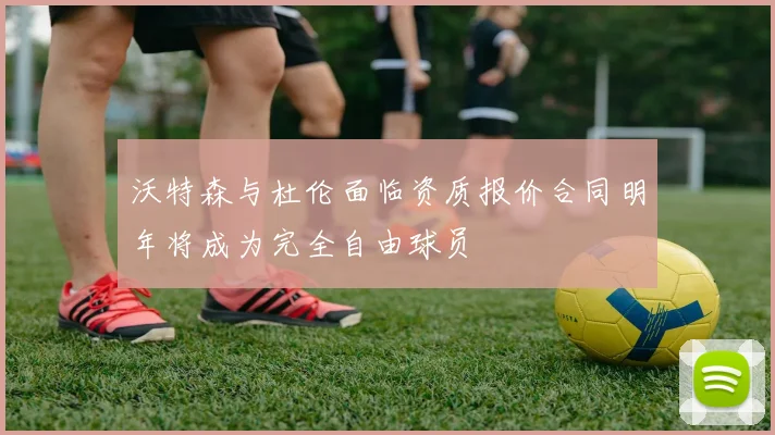 沃特森与杜伦面临资质报价合同明年将成为完全自由球员