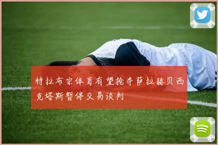 特拉布宗体育有望抢夺萨拉赫贝西克塔斯暂停交易谈判