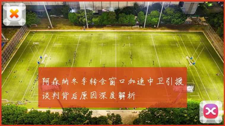 阿森纳冬季转会窗口加速中卫引援谈判背后原因深度解析