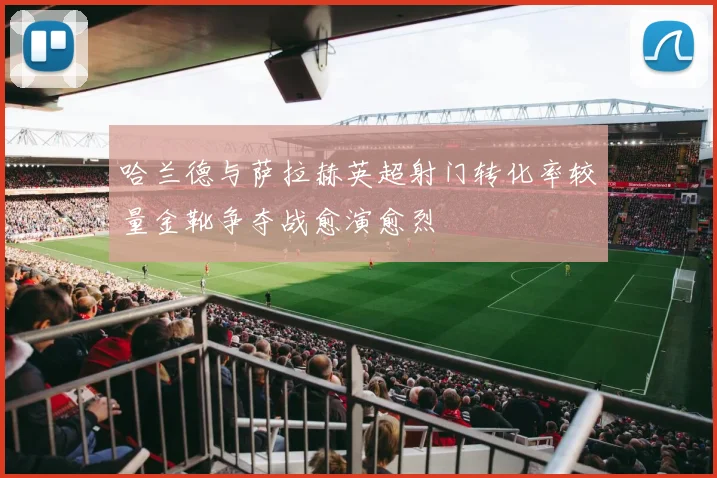 哈兰德与萨拉赫英超射门转化率较量金靴争夺战愈演愈烈