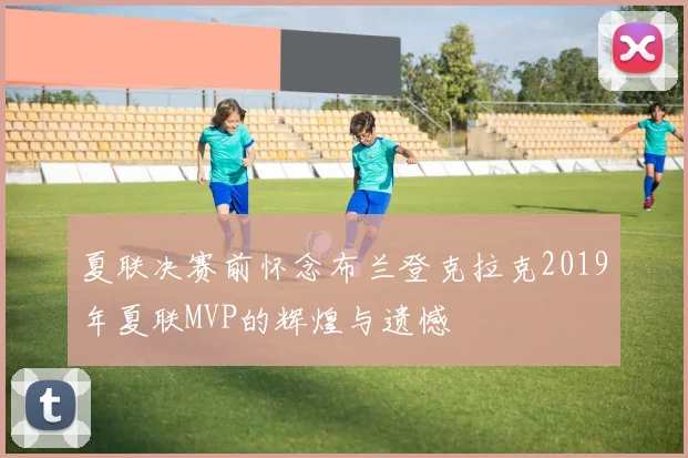 夏联决赛前怀念布兰登克拉克2019年夏联MVP的辉煌与遗憾