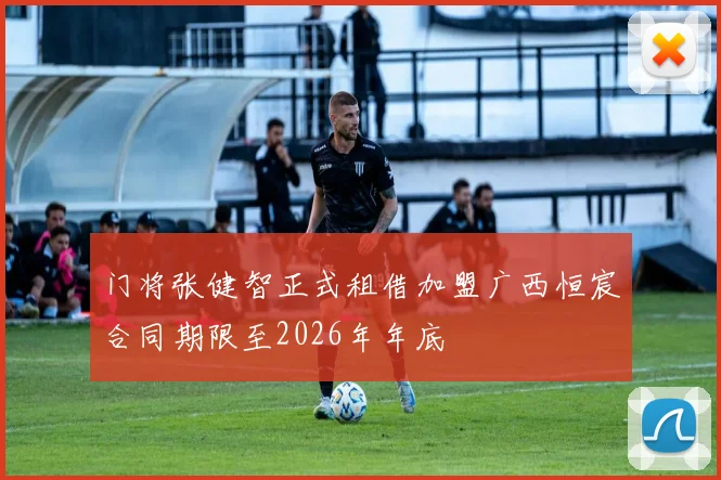 门将张健智正式租借加盟广西恒宸合同期限至2026年年底